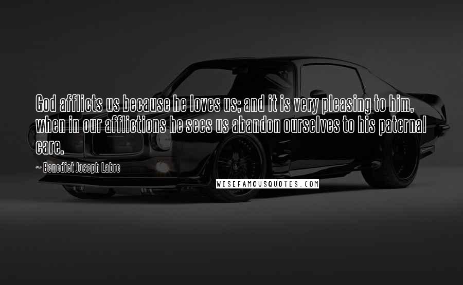 Benedict Joseph Labre Quotes: God afflicts us because he loves us; and it is very pleasing to him, when in our afflictions he sees us abandon ourselves to his paternal care.