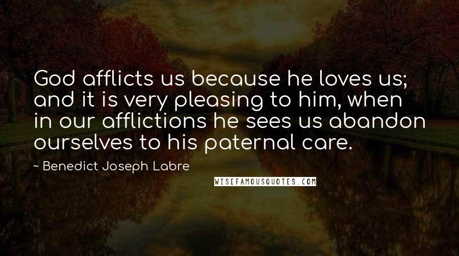 Benedict Joseph Labre Quotes: God afflicts us because he loves us; and it is very pleasing to him, when in our afflictions he sees us abandon ourselves to his paternal care.