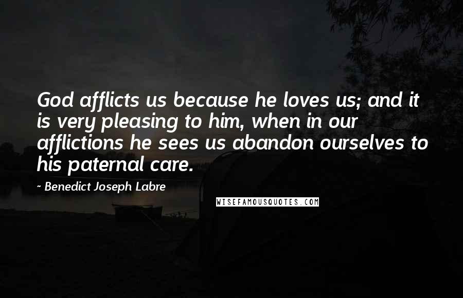 Benedict Joseph Labre Quotes: God afflicts us because he loves us; and it is very pleasing to him, when in our afflictions he sees us abandon ourselves to his paternal care.