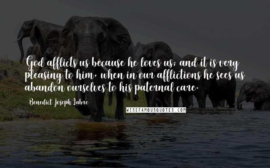 Benedict Joseph Labre Quotes: God afflicts us because he loves us; and it is very pleasing to him, when in our afflictions he sees us abandon ourselves to his paternal care.