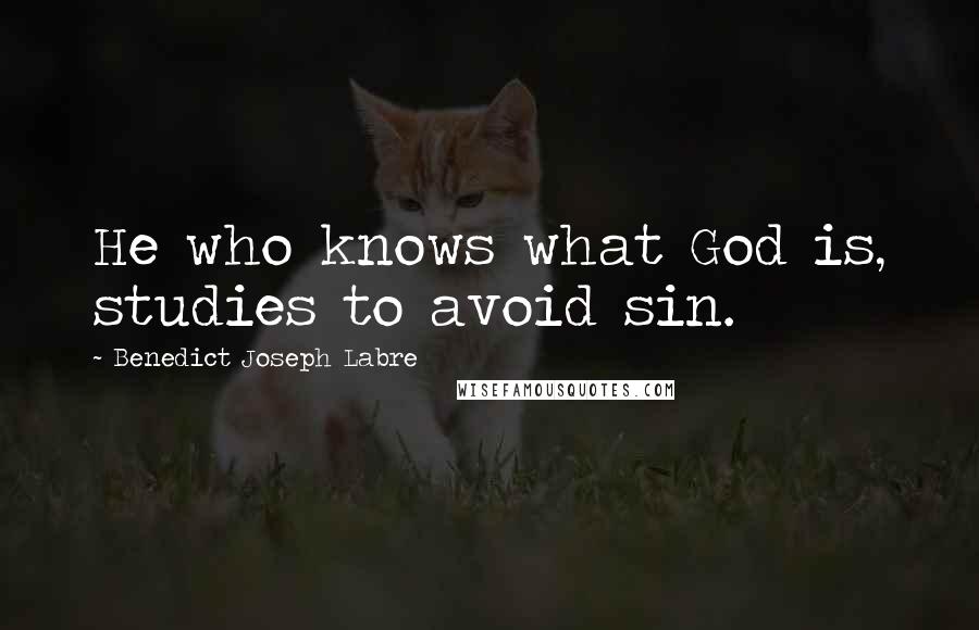 Benedict Joseph Labre Quotes: He who knows what God is, studies to avoid sin.