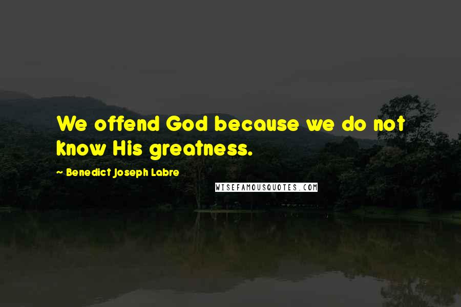 Benedict Joseph Labre Quotes: We offend God because we do not know His greatness.