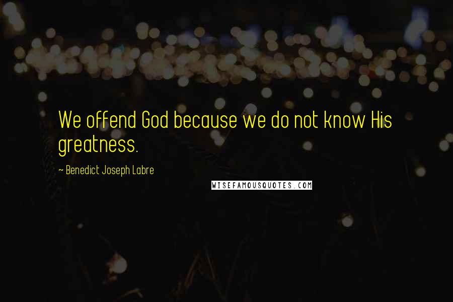 Benedict Joseph Labre Quotes: We offend God because we do not know His greatness.