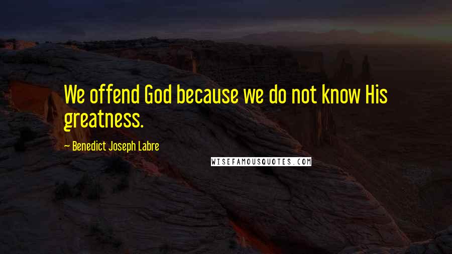 Benedict Joseph Labre Quotes: We offend God because we do not know His greatness.