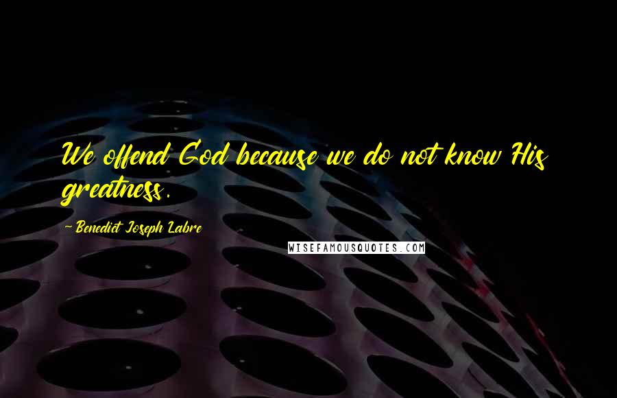 Benedict Joseph Labre Quotes: We offend God because we do not know His greatness.