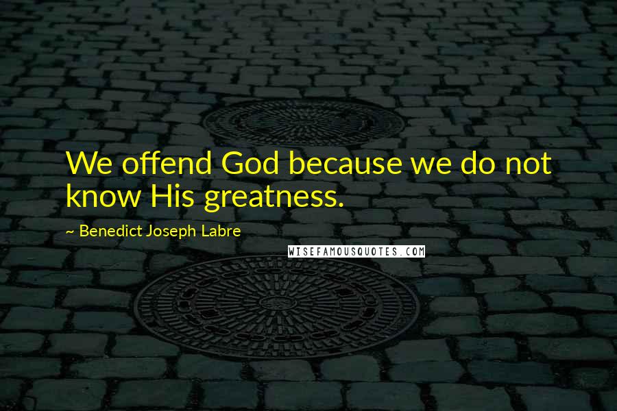 Benedict Joseph Labre Quotes: We offend God because we do not know His greatness.