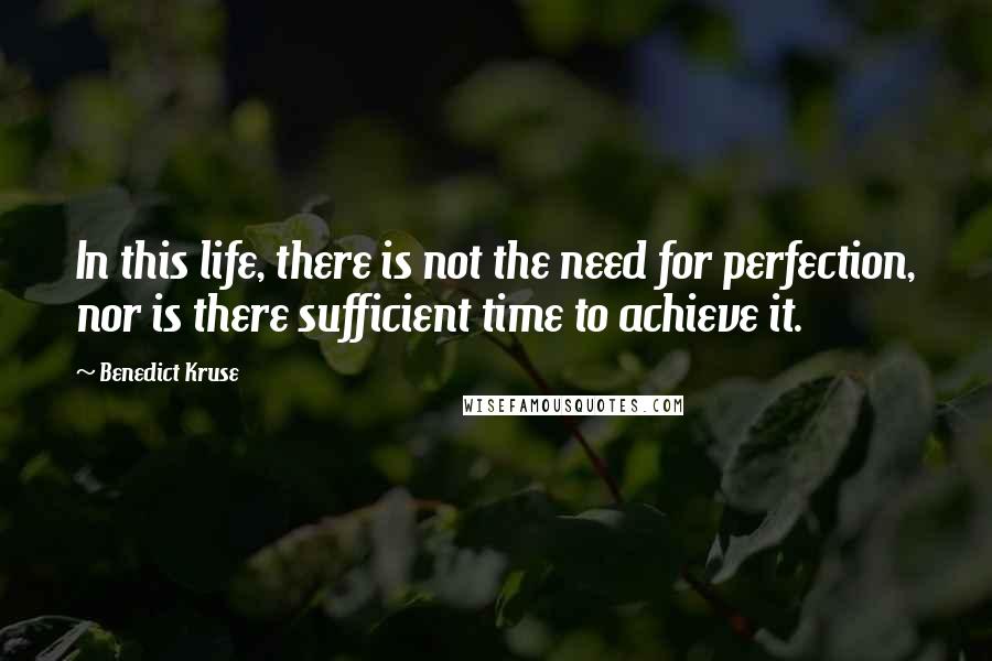 Benedict Kruse Quotes: In this life, there is not the need for perfection, nor is there sufficient time to achieve it.