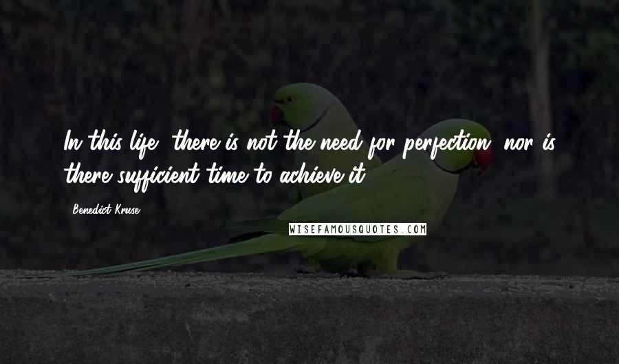 Benedict Kruse Quotes: In this life, there is not the need for perfection, nor is there sufficient time to achieve it.