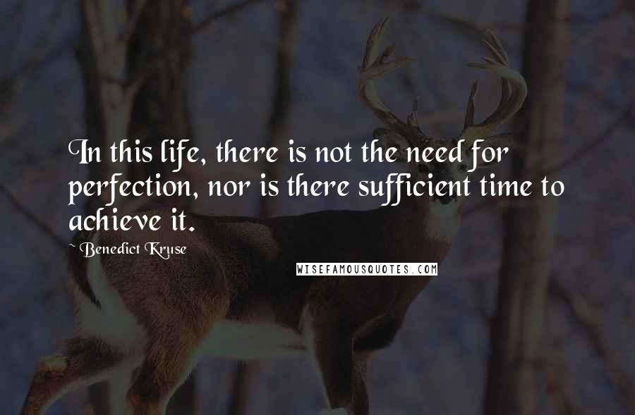 Benedict Kruse Quotes: In this life, there is not the need for perfection, nor is there sufficient time to achieve it.