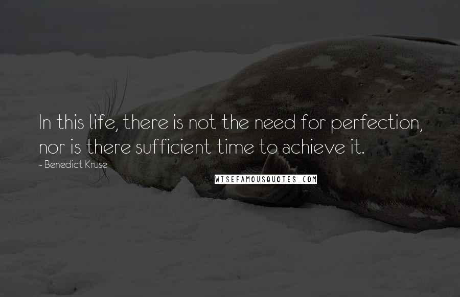 Benedict Kruse Quotes: In this life, there is not the need for perfection, nor is there sufficient time to achieve it.