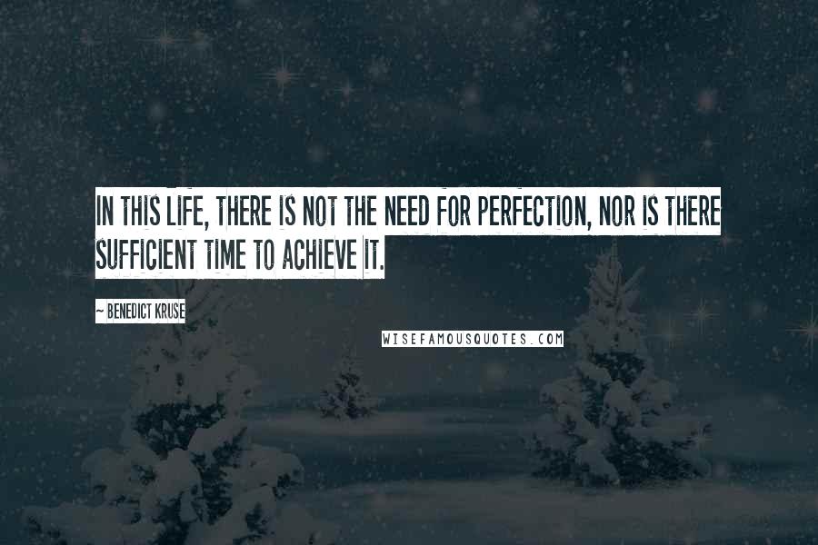 Benedict Kruse Quotes: In this life, there is not the need for perfection, nor is there sufficient time to achieve it.