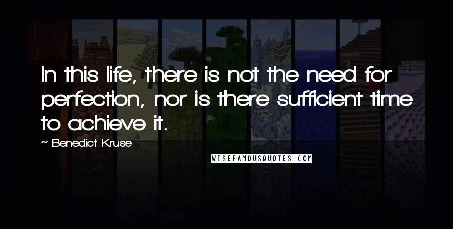 Benedict Kruse Quotes: In this life, there is not the need for perfection, nor is there sufficient time to achieve it.