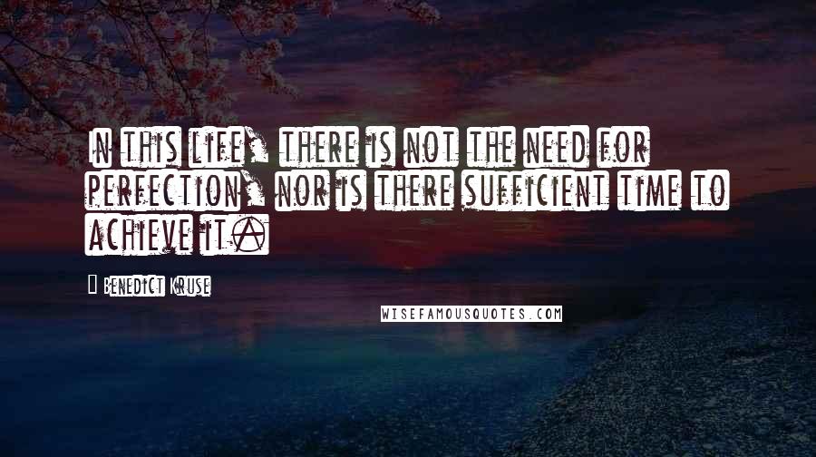 Benedict Kruse Quotes: In this life, there is not the need for perfection, nor is there sufficient time to achieve it.