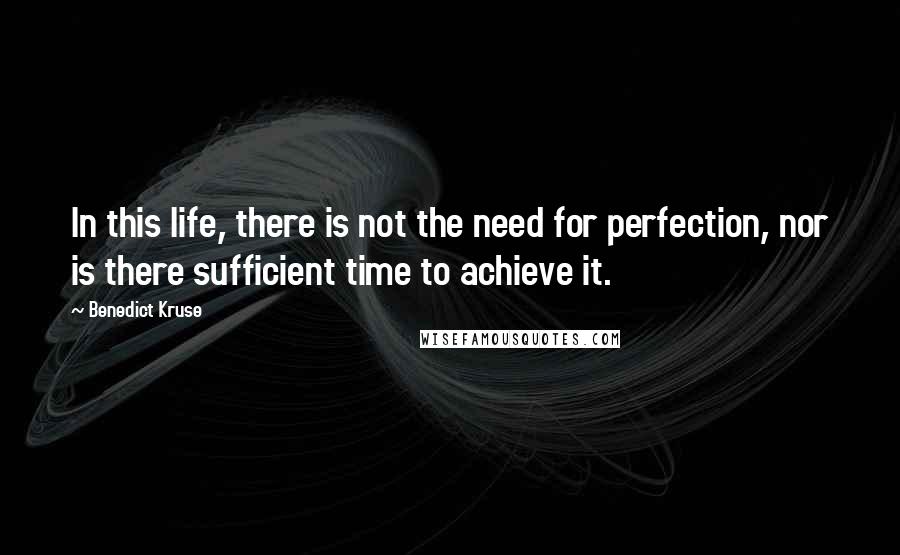 Benedict Kruse Quotes: In this life, there is not the need for perfection, nor is there sufficient time to achieve it.