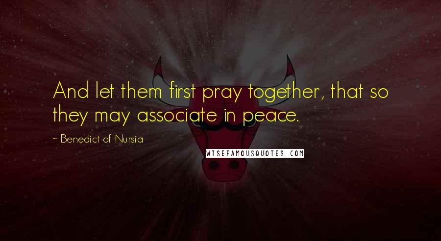 Benedict Of Nursia Quotes: And let them first pray together, that so they may associate in peace.