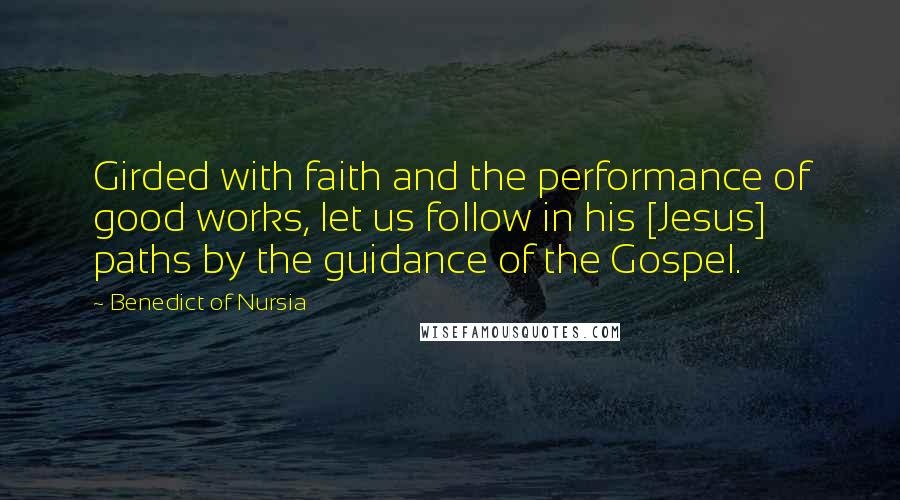 Benedict Of Nursia Quotes: Girded with faith and the performance of good works, let us follow in his [Jesus] paths by the guidance of the Gospel.