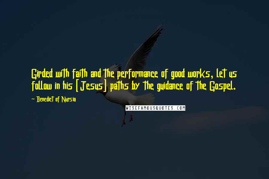 Benedict Of Nursia Quotes: Girded with faith and the performance of good works, let us follow in his [Jesus] paths by the guidance of the Gospel.