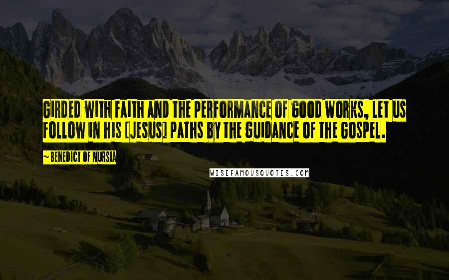 Benedict Of Nursia Quotes: Girded with faith and the performance of good works, let us follow in his [Jesus] paths by the guidance of the Gospel.