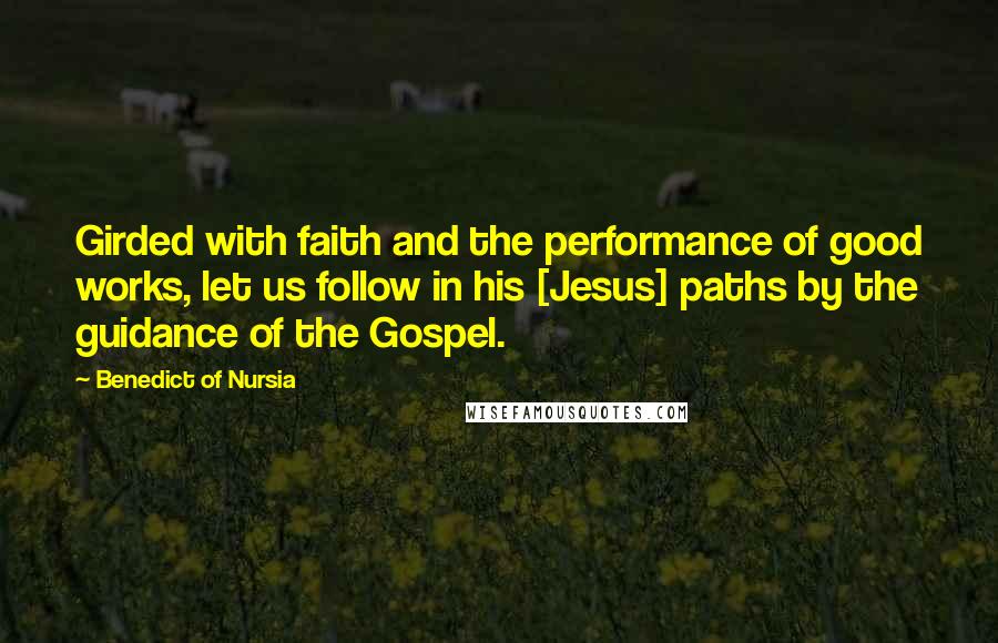 Benedict Of Nursia Quotes: Girded with faith and the performance of good works, let us follow in his [Jesus] paths by the guidance of the Gospel.