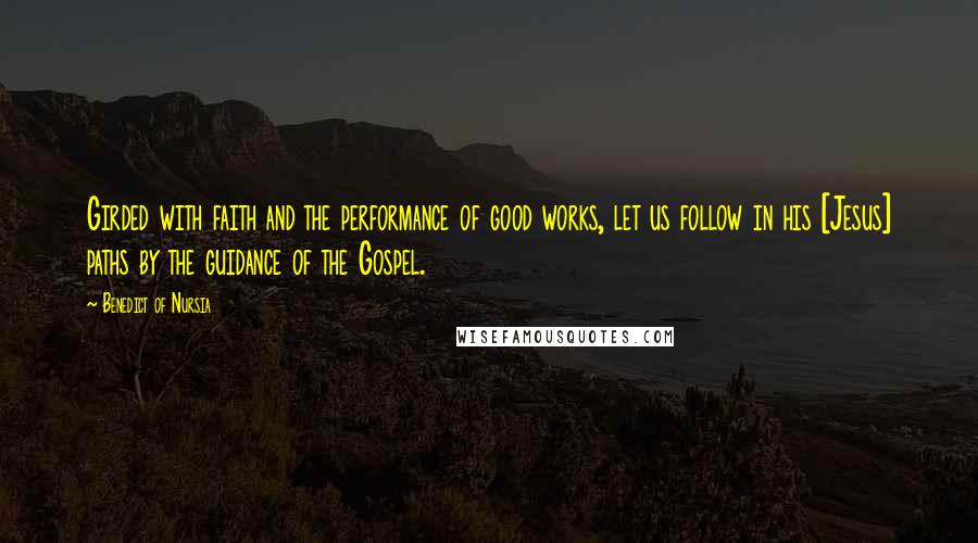 Benedict Of Nursia Quotes: Girded with faith and the performance of good works, let us follow in his [Jesus] paths by the guidance of the Gospel.