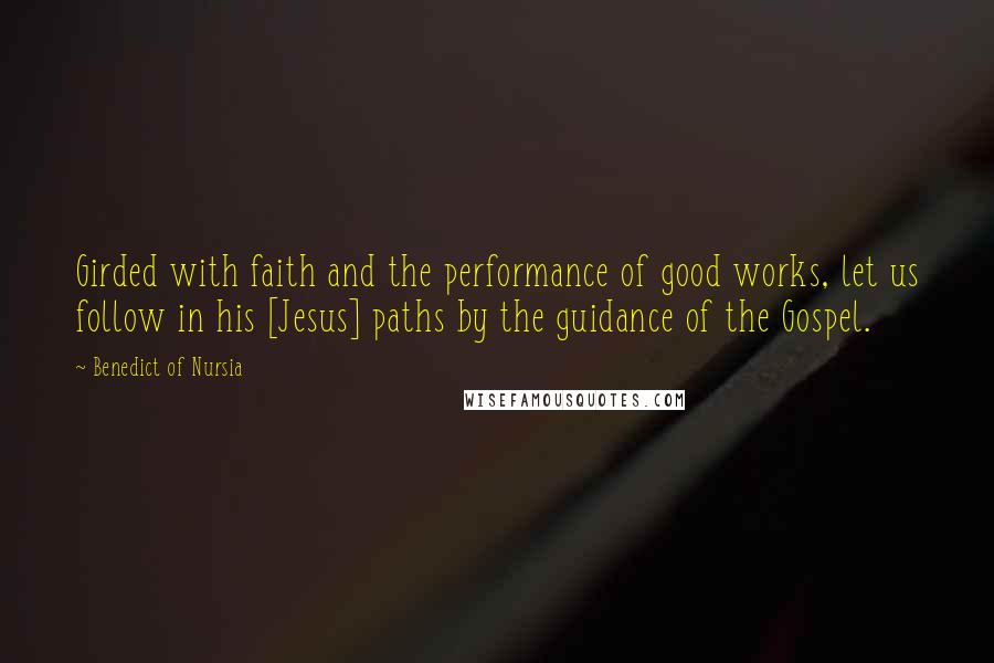 Benedict Of Nursia Quotes: Girded with faith and the performance of good works, let us follow in his [Jesus] paths by the guidance of the Gospel.