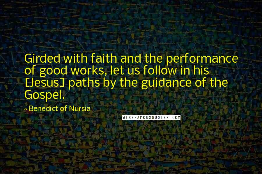 Benedict Of Nursia Quotes: Girded with faith and the performance of good works, let us follow in his [Jesus] paths by the guidance of the Gospel.