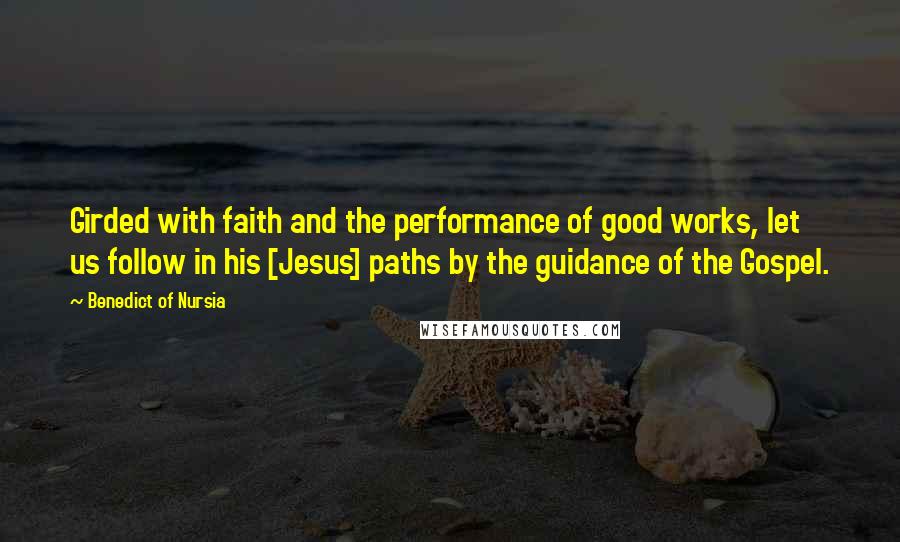 Benedict Of Nursia Quotes: Girded with faith and the performance of good works, let us follow in his [Jesus] paths by the guidance of the Gospel.