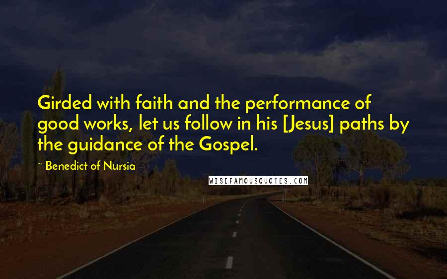 Benedict Of Nursia Quotes: Girded with faith and the performance of good works, let us follow in his [Jesus] paths by the guidance of the Gospel.