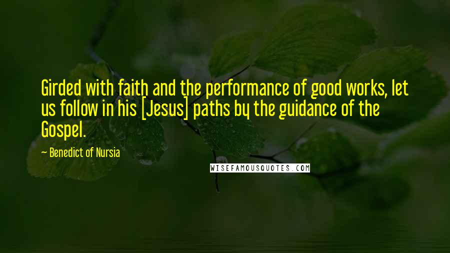 Benedict Of Nursia Quotes: Girded with faith and the performance of good works, let us follow in his [Jesus] paths by the guidance of the Gospel.