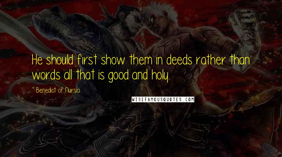 Benedict Of Nursia Quotes: He should first show them in deeds rather than words all that is good and holy.