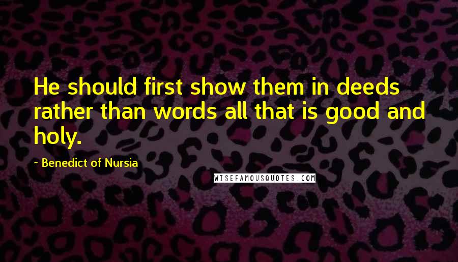 Benedict Of Nursia Quotes: He should first show them in deeds rather than words all that is good and holy.