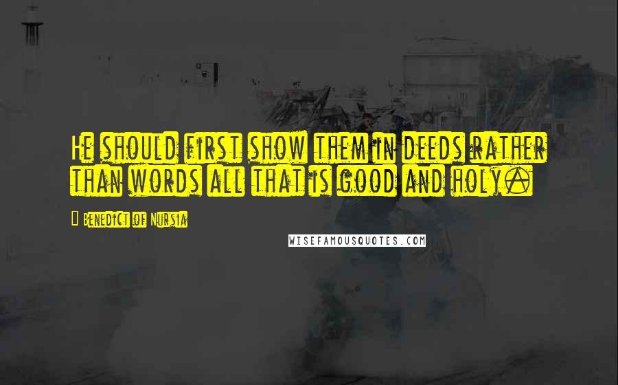 Benedict Of Nursia Quotes: He should first show them in deeds rather than words all that is good and holy.