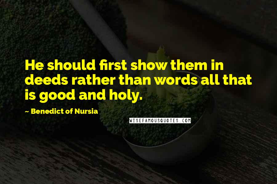 Benedict Of Nursia Quotes: He should first show them in deeds rather than words all that is good and holy.