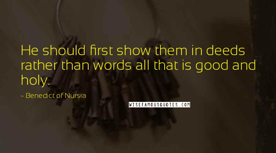 Benedict Of Nursia Quotes: He should first show them in deeds rather than words all that is good and holy.