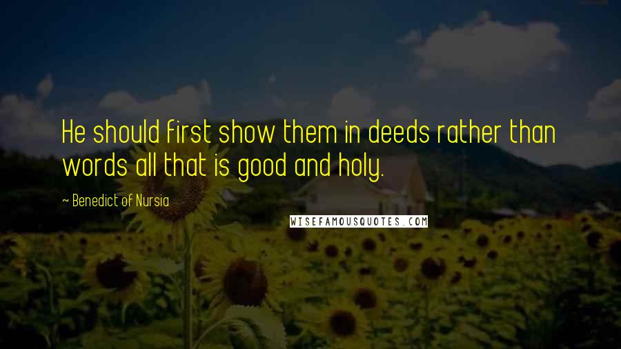 Benedict Of Nursia Quotes: He should first show them in deeds rather than words all that is good and holy.