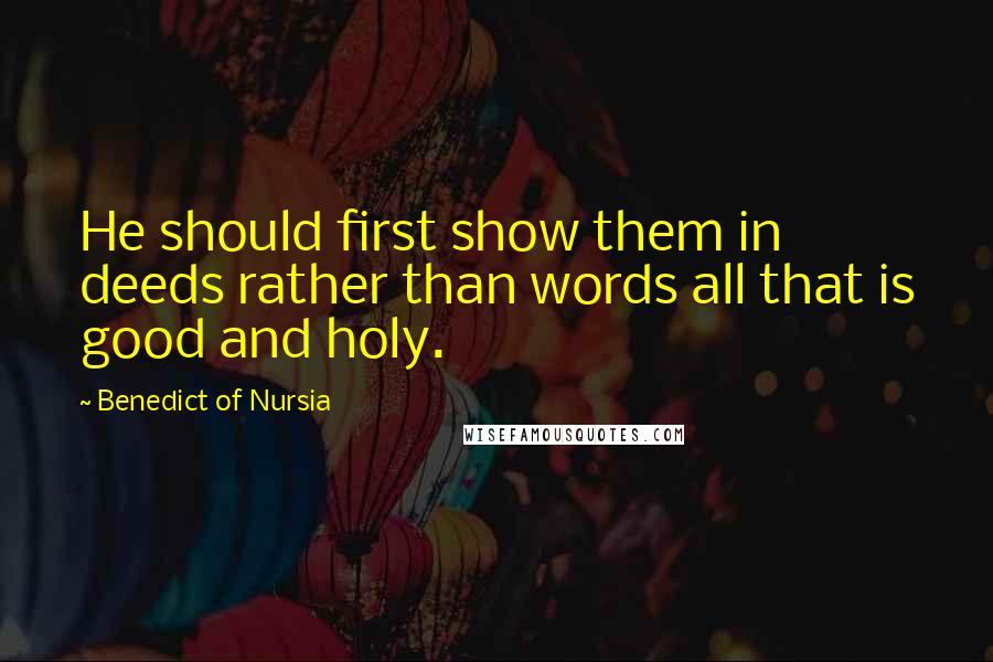 Benedict Of Nursia Quotes: He should first show them in deeds rather than words all that is good and holy.