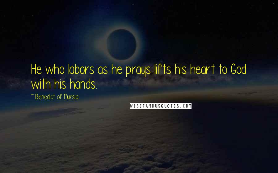 Benedict Of Nursia Quotes: He who labors as he prays lifts his heart to God with his hands.