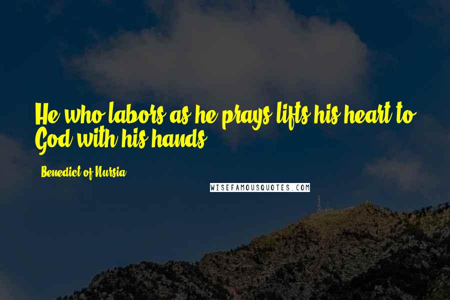 Benedict Of Nursia Quotes: He who labors as he prays lifts his heart to God with his hands.