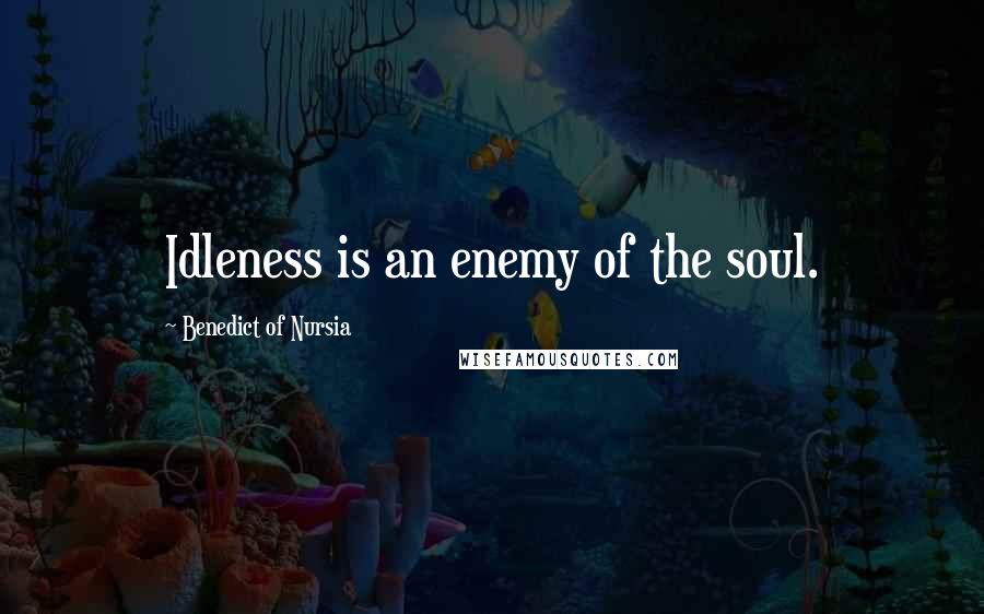 Benedict Of Nursia Quotes: Idleness is an enemy of the soul.
