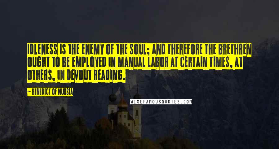 Benedict Of Nursia Quotes: Idleness is the enemy of the soul; and therefore the brethren ought to be employed in manual labor at certain times, at others, in devout reading.