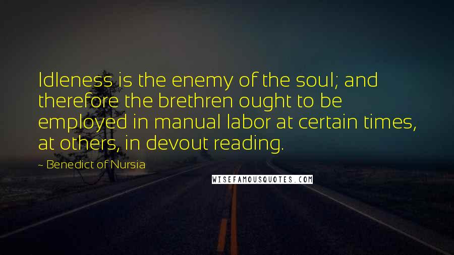 Benedict Of Nursia Quotes: Idleness is the enemy of the soul; and therefore the brethren ought to be employed in manual labor at certain times, at others, in devout reading.