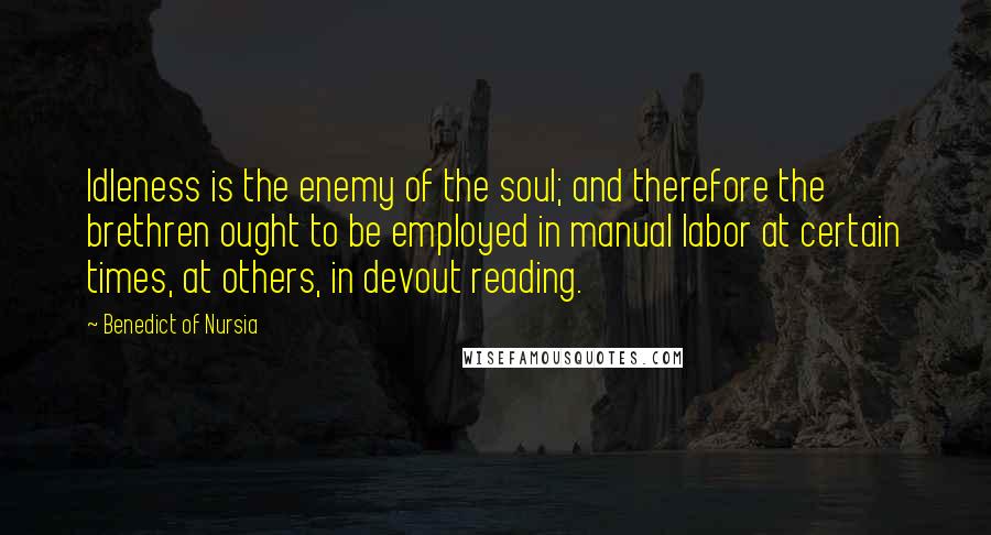 Benedict Of Nursia Quotes: Idleness is the enemy of the soul; and therefore the brethren ought to be employed in manual labor at certain times, at others, in devout reading.