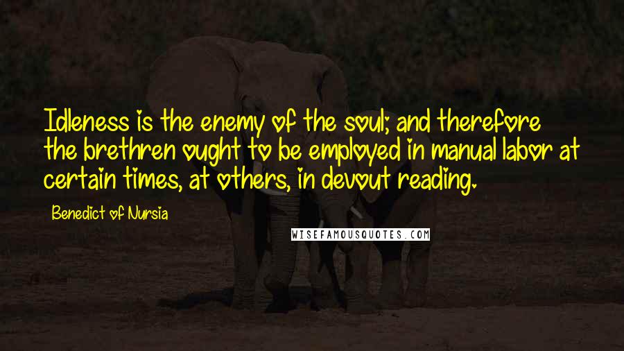 Benedict Of Nursia Quotes: Idleness is the enemy of the soul; and therefore the brethren ought to be employed in manual labor at certain times, at others, in devout reading.