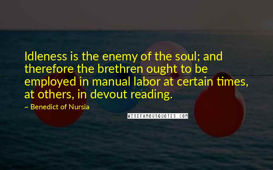 Benedict Of Nursia Quotes: Idleness is the enemy of the soul; and therefore the brethren ought to be employed in manual labor at certain times, at others, in devout reading.