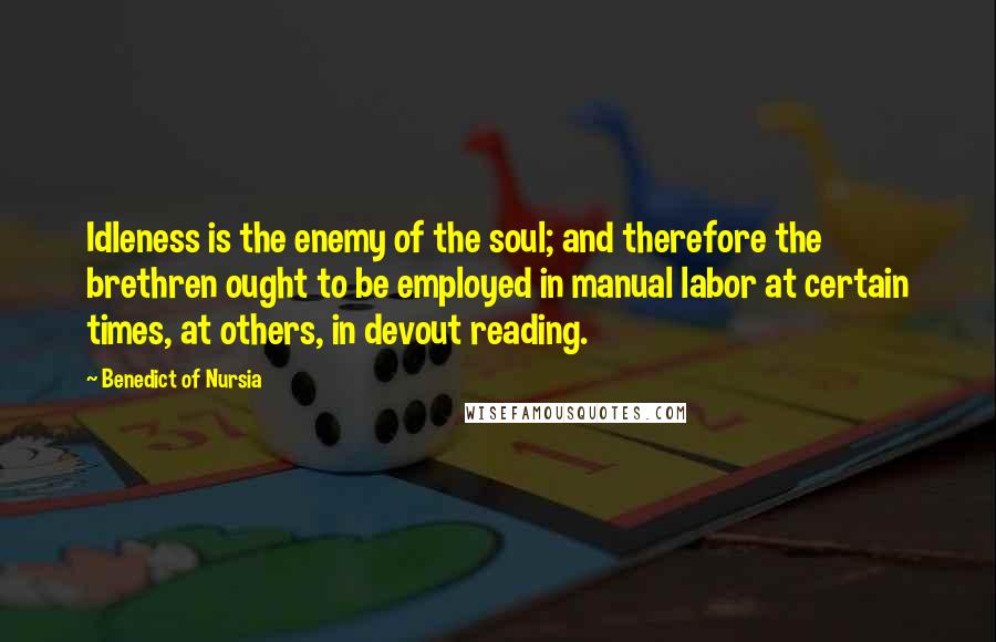 Benedict Of Nursia Quotes: Idleness is the enemy of the soul; and therefore the brethren ought to be employed in manual labor at certain times, at others, in devout reading.