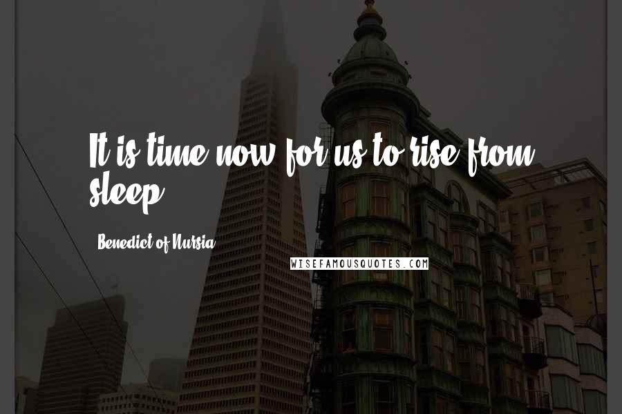 Benedict Of Nursia Quotes: It is time now for us to rise from sleep.