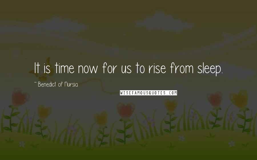 Benedict Of Nursia Quotes: It is time now for us to rise from sleep.