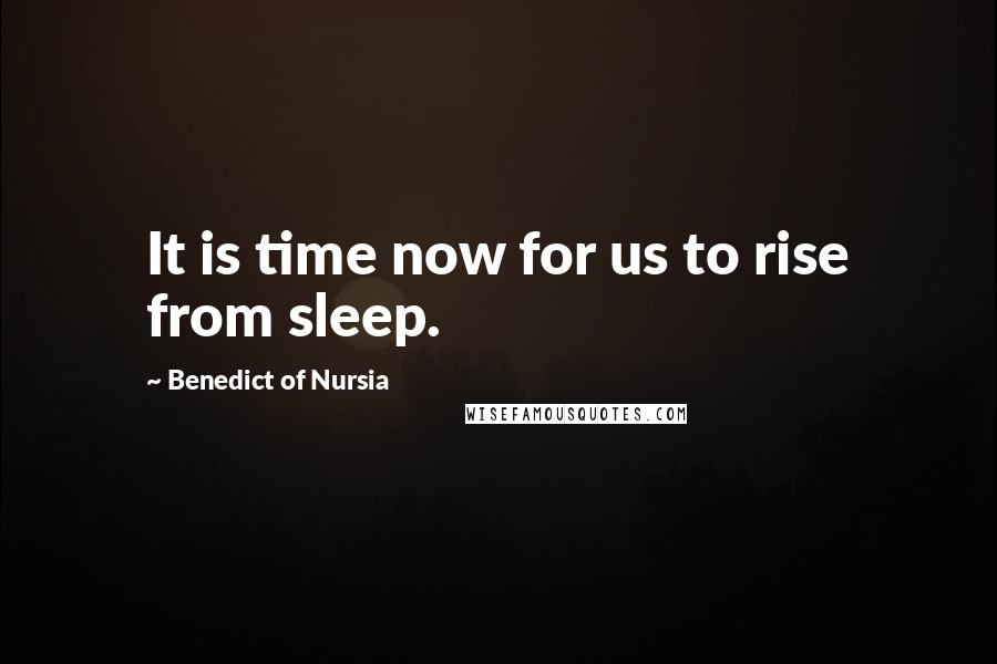 Benedict Of Nursia Quotes: It is time now for us to rise from sleep.