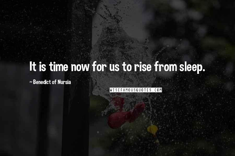 Benedict Of Nursia Quotes: It is time now for us to rise from sleep.