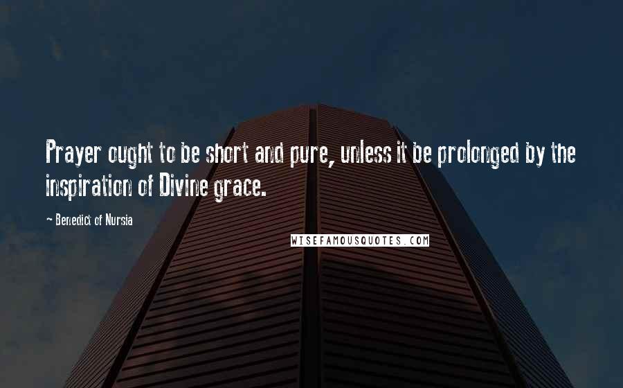 Benedict Of Nursia Quotes: Prayer ought to be short and pure, unless it be prolonged by the inspiration of Divine grace.